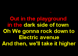 Out in the playground
ih the dark side of town
Oh We gonna rock down to
Electric avenue
And then, we'll take it higher
