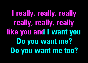 I really, really, really
really, really, really
like you and I want you
Do you want me?
Do you want me too?