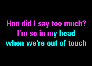 Hoo did I say too much?

I'm so in my head
when we're out of touch