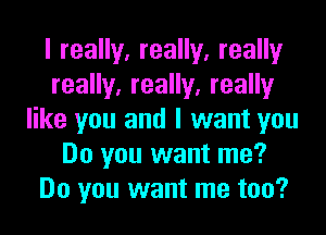 I really, really, really
really, really, really
like you and I want you
Do you want me?
Do you want me too?