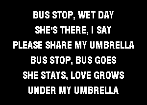 BUS STOP, WET DAY
SHE'S THERE, I SAY
PLEASE SHARE MY UMBRELLA
BUS STOP, BUS GOES
SHE STAYS, LOVE GROWS
UNDER MY UMBRELLA