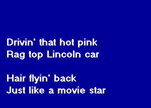 Drivin' that hot pink

Rag top Lincoln car

Hair flyin' back
Just like a movie star