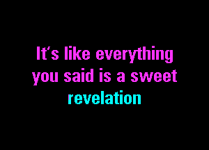 It's like everything

you said is a sweet
revelation