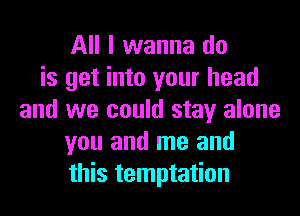 All I wanna do
is get into your head
and we could stay alone
you and me and
this temptation