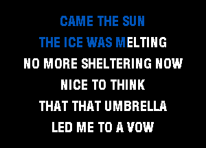 CAME THE SUN
THE ICE WAS MELTIHG
NO MORE SHELTERIHG HOW
NICE TO THINK
THAT THAT UMBRELLA
LED ME TO A VOW