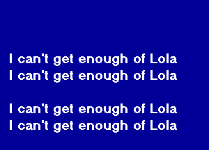 I can't get enough of Lola
I can't get enough of Lola

I can't get enough of Lola
I can't get enough of Lola