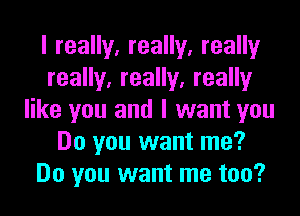 I really, really, really
really, really, really
like you and I want you
Do you want me?
Do you want me too?