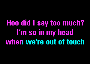 Hoo did I say too much?

I'm so in my head
when we're out of touch