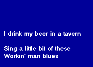 I drink my beer in a tavern

Sing a little bit of these
Workin' man blues