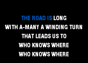THE ROAD IS LONG
WITH A-MAHY A WINDING TURN
THAT LEADS US TO
WHO KNOWS WHERE
WHO KNOWS WHERE
