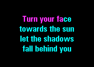 Turn your face
towards the sun

let the shadows
fall behind you