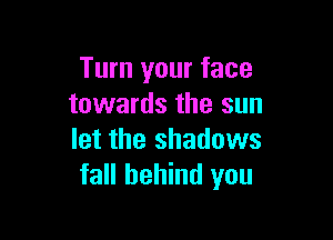 Turn your face
towards the sun

let the shadows
fall behind you