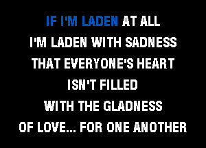 IF I'M LADEH AT ALL
I'M LADEH WITH SADHESS
THAT EVERYOHE'S HEART
ISN'T FILLED
WITH THE GLADHESS
OF LOVE... FOR ONE ANOTHER