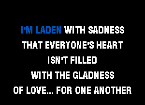 I'M LADEH WITH SADHESS
THAT EVERYOHE'S HEART
ISN'T FILLED
WITH THE GLADHESS
OF LOVE... FOR ONE ANOTHER