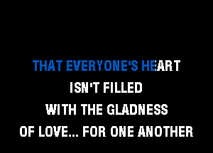 THAT EVERYOHE'S HEART
ISN'T FILLED
WITH THE GLADHESS
OF LOVE... FOR ONE ANOTHER