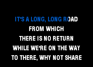 IT'S A LONG, LONG ROAD
FROM WHICH
THERE IS NO RETURN
WHILE WE'RE ON THE WAY
TO THERE, WHY NOT SHARE