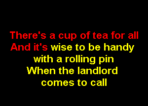 There's a cup of tea for all
And it's wise to be handy

with a rolling pin
When the landlord
comes to call