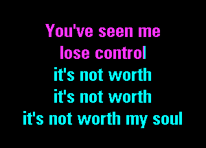 You've seen me
lose control
it's not worth

it's not worth
it's not worth my soul