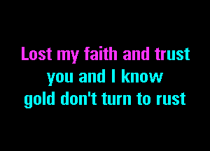 Lost my faith and trust

you and I know
gold don't turn to rust