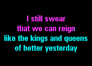 I still swear
that we can reign

like the kings and queens
of better yesterday