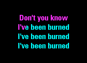 Don't you know
I've been burned

I've been burned
I've been burned