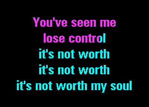 You've seen me
lose control
it's not worth

it's not worth
it's not worth my soul