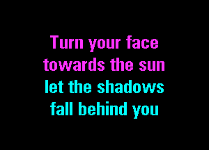 Turn your face
towards the sun

let the shadows
fall behind you