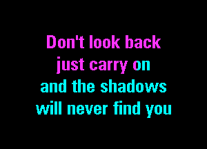 Don't look back
just carry on

and the shadows
will never find you