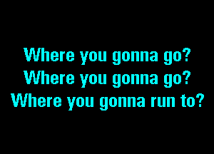 Where you gonna go?

Where you gonna go?
Where you gonna run to?