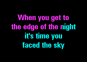 When you get to
the edge of the night

it's time you
faced the sky