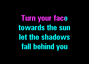 Turn your face
towards the sun

let the shadows
fall behind you