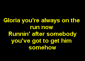Gloria you're always on the
run now

Runnin' after somebody
you've got to get him
somehow