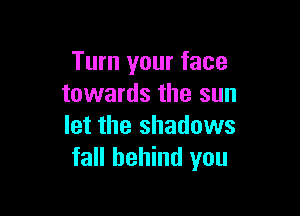 Turn your face
towards the sun

let the shadows
fall behind you