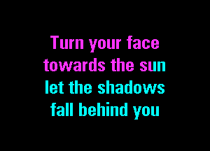 Turn your face
towards the sun

let the shadows
fall behind you