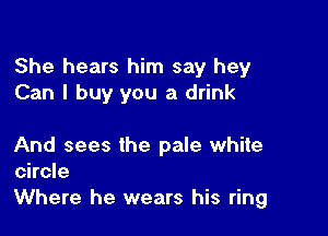 She hears him say hey
Can I buy you a drink

And sees the pale white
circle

Where he wears his ring