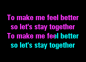 To make me feel better
so let's stay together
To make me feel better
so let's stay together