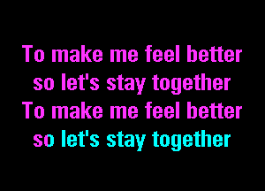 To make me feel better
so let's stay together
To make me feel better
so let's stay together