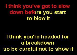 I think you've got to slow
down before you start
to blow it

I think you're headed for
a breakdown
so be careful not to show it