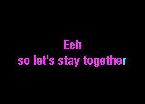 Eeh

so let's stay together