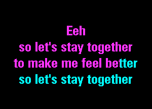 Eeh
so let's stay together

to make me feel better
so let's stay together