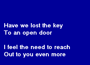 Have we lost the key

To an open door

I feel the need to reach
Out to you even more