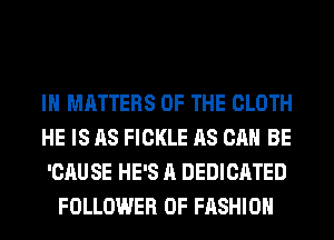 IH MATTERS OF THE CLOTH

HE IS AS FICKLE AS CAN BE

'CAUSE HE'S A DEDICATED
FOLLOWER OF FASHION