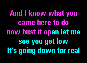 And I know what you
came here to do
now bust it open let me
see you get low
It's going down for real