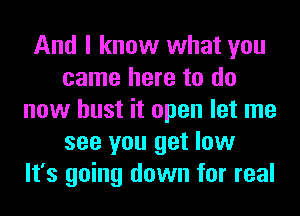 And I know what you
came here to do
now bust it open let me
see you get low
It's going down for real