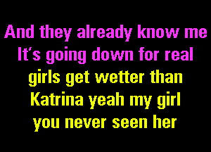 And they already know me
It's going down for real
girls get wetter than
Katrina yeah my girl
you never seen her