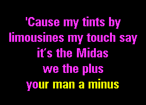 'Cause my tints hy
limousines my touch say
it's the Midas
we the plus
your man a minus