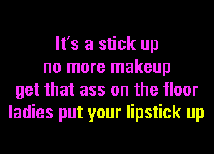 It's a stick up
no more makeup
get that ass on the floor
ladies put your lipstick up