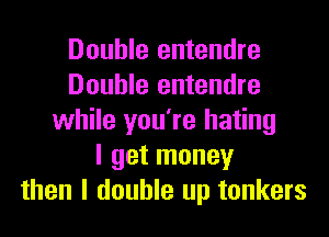 Double entendre
Double entendre
while you're hating
I get money
then I double up tonkers