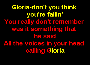 Gloria-don't you think
you're fallin'

You really don't remember
was it something that
he said
All the voices in your head
calling Gloria