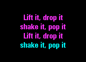 Lift it, drop it
shake it, pop it

Lift it, drop it
shake it, pop it